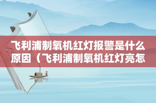 飞利浦制氧机红灯报警是什么原因（飞利浦制氧机红灯亮怎么回事）
