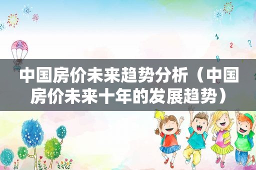中国房价未来趋势分析（中国房价未来十年的发展趋势）