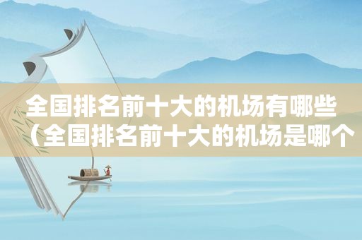 全国排名前十大的机场有哪些（全国排名前十大的机场是哪个）