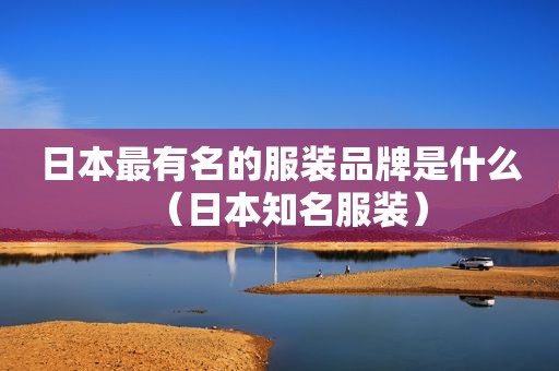 日本最有名的服装品牌是什么（日本知名服装）