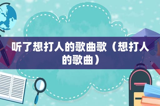 听了想打人的歌曲歌（想打人的歌曲）