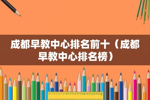 成都早教中心排名前十（成都早教中心排名榜）