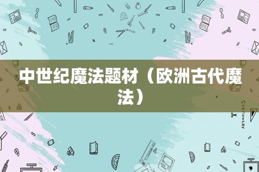 中世纪魔法题材（欧洲古代魔法）