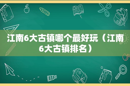江南6大古镇哪个最好玩（江南6大古镇排名）