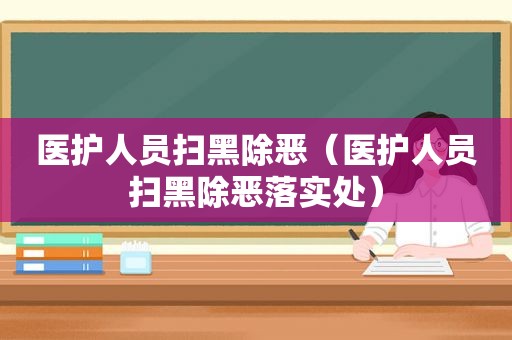 医护人员扫黑除恶（医护人员扫黑除恶落实处）