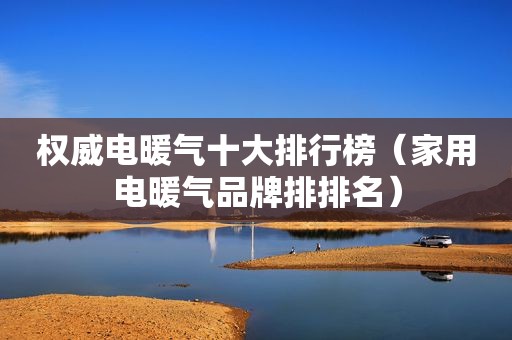 权威电暖气十大排行榜（家用电暖气品牌排排名）