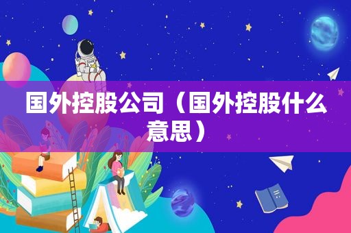 国外控股公司（国外控股什么意思）
