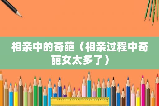 相亲中的奇葩（相亲过程中奇葩女太多了）