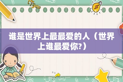 谁是世界上最最爱的人（世界上谁最爱你?）