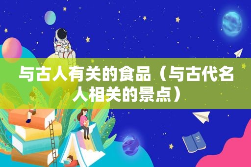 与古人有关的食品（与古代名人相关的景点）