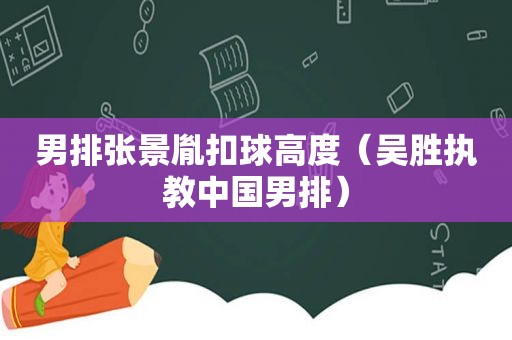 男排张景胤扣球高度（吴胜执教中国男排）