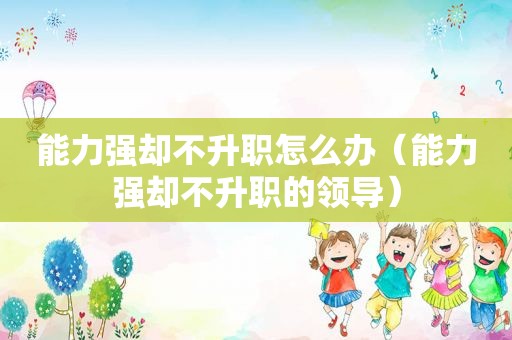 能力强却不升职怎么办（能力强却不升职的领导）