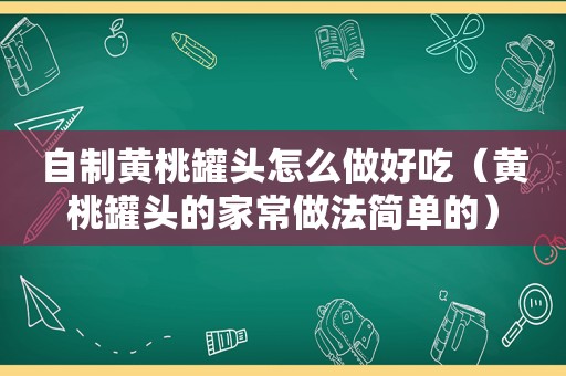 自制黄桃罐头怎么做好吃（黄桃罐头的家常做法简单的）
