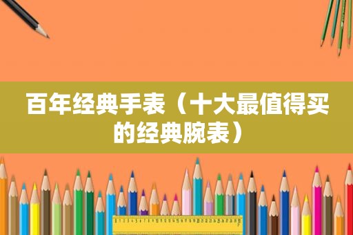 百年经典手表（十大最值得买的经典腕表）