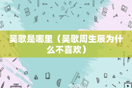 吴歌是哪里（吴歌周生辰为什么不喜欢）