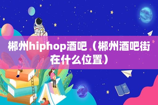 郴州hiphop酒吧（郴州酒吧街在什么位置）