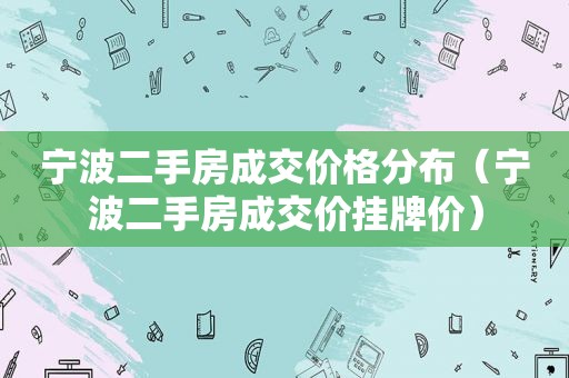 宁波二手房成交价格分布（宁波二手房成交价挂牌价）