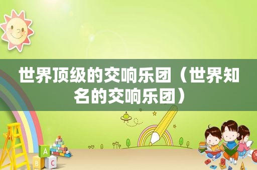 世界顶级的交响乐团(世界知名的交响乐团) 世界顶级的交响乐团(世界知名的交响乐团)