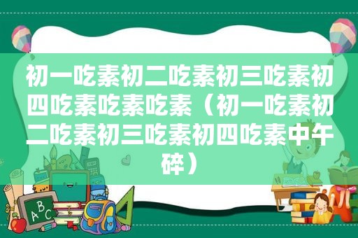 初一吃素初二吃素初三吃素初四吃素吃素吃素（初一吃素初二吃素初三吃素初四吃素中午碎）