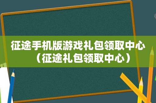 征途手机版游戏礼包领取中心（征途礼包领取中心）