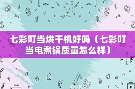 七彩叮当烘干机好吗（七彩叮当电煮锅质量怎么样）