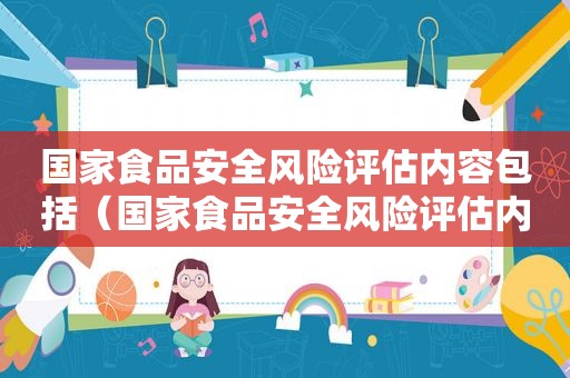 国家食品安全风险评估内容包括（国家食品安全风险评估内容有哪些）