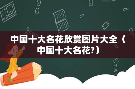 中国十大名花欣赏图片大全（中国十大名花?）