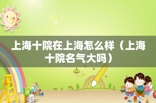 上海十院在上海怎么样（上海十院名气大吗）
