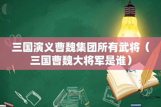 三国演义曹魏集团所有武将（三国曹魏大将军是谁）
