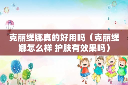 克丽缇娜真的好用吗（克丽缇娜怎么样 护肤有效果吗）