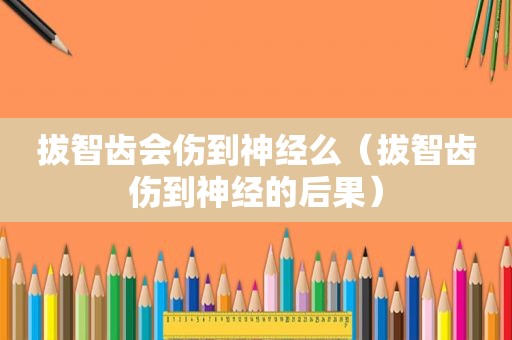 拔智齿会伤到神经么（拔智齿伤到神经的后果）