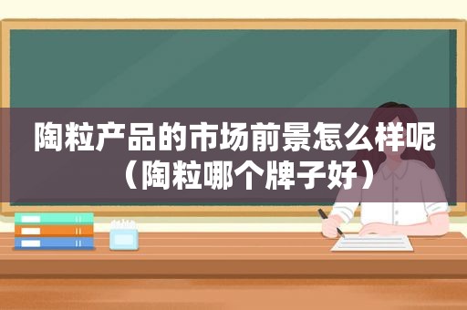 陶粒产品的市场前景怎么样呢（陶粒哪个牌子好）