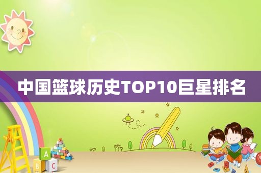 中国篮球历史TOP10巨星排名