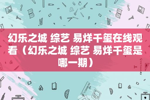幻乐之城 综艺 易烊千玺在线观看（幻乐之城 综艺 易烊千玺是哪一期）