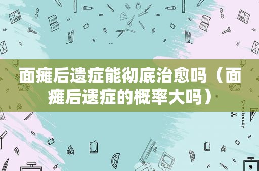 面瘫后遗症能彻底治愈吗（面瘫后遗症的概率大吗）