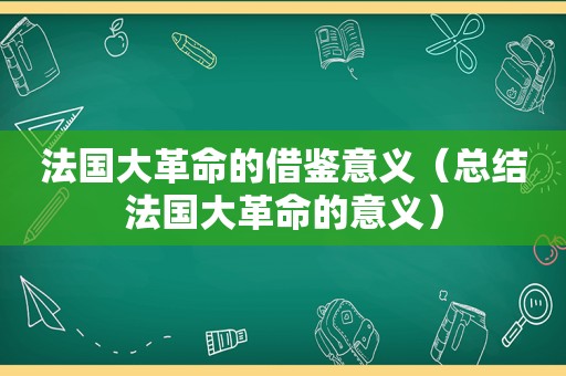 法国大革命的借鉴意义（总结法国大革命的意义）