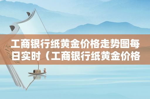 工商银行纸黄金价格走势图每日实时（工商银行纸黄金价格走势图实时每日怎么买）