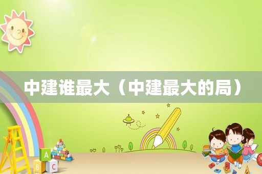 中建谁最大（中建最大的局）