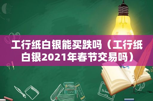 工行纸白银能买跌吗（工行纸白银2021年春节交易吗）