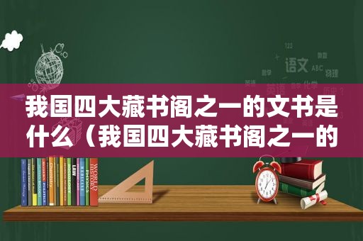 我国四大藏书阁之一的文书是什么（我国四大藏书阁之一的文书是哪一个）