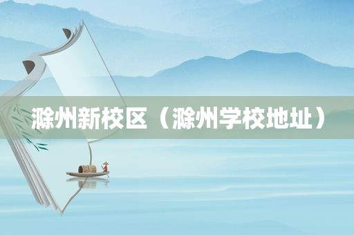 滁州新校区（滁州学校地址）