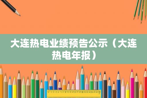 大连热电业绩预告公示（大连热电年报）