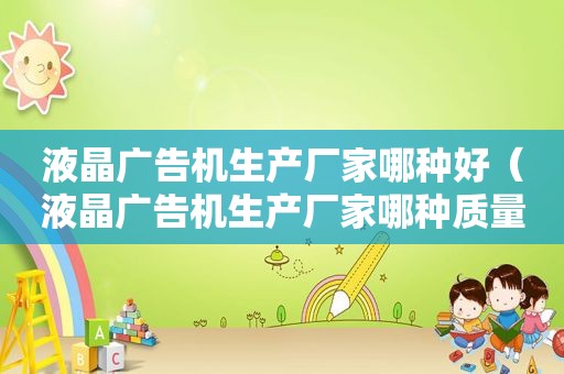 液晶广告机生产厂家哪种好（液晶广告机生产厂家哪种质量好）