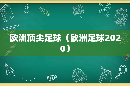 欧洲顶尖足球（欧洲足球2020）