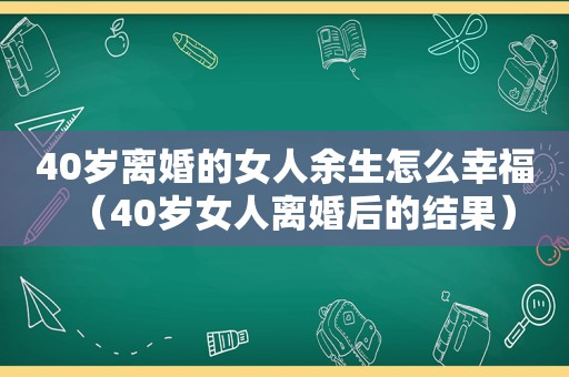 40岁离婚的女人余生怎么幸福（40岁女人离婚后的结果）