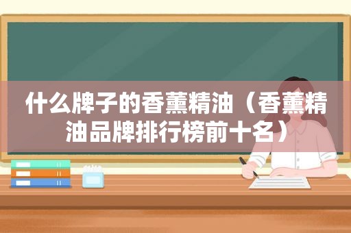 什么牌子的香薰精油（香薰精油品牌排行榜前十名）