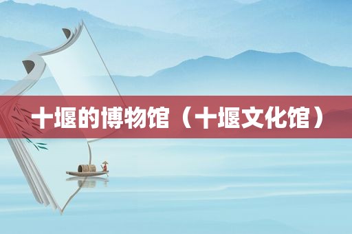 十堰的博物馆（十堰文化馆）
