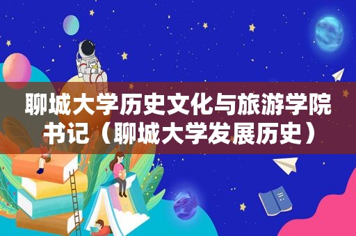 聊城大学历史文化与旅游学院书记（聊城大学发展历史）