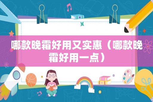 哪款晚霜好用又实惠（哪款晚霜好用一点）