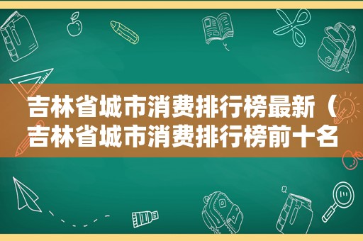 吉林省城市消费排行榜最新（吉林省城市消费排行榜前十名）